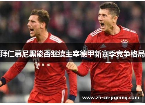 拜仁慕尼黑能否继续主宰德甲新赛季竞争格局