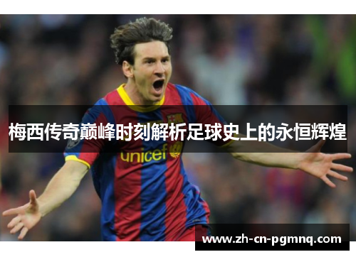 梅西传奇巅峰时刻解析足球史上的永恒辉煌