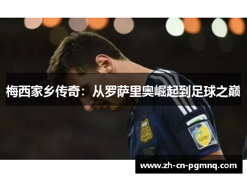 梅西家乡传奇：从罗萨里奥崛起到足球之巅