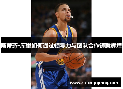 斯蒂芬·库里如何通过领导力与团队合作铸就辉煌