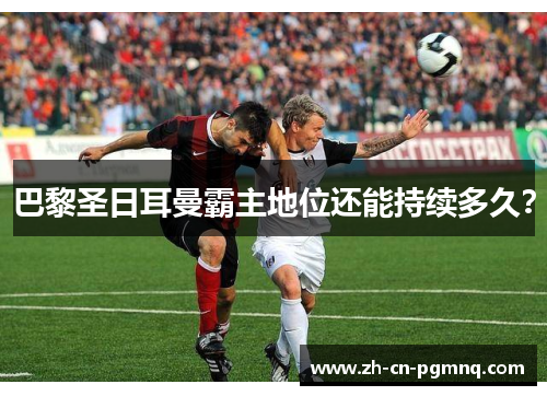 巴黎圣日耳曼霸主地位还能持续多久？