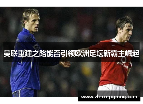 曼联重建之路能否引领欧洲足坛新霸主崛起