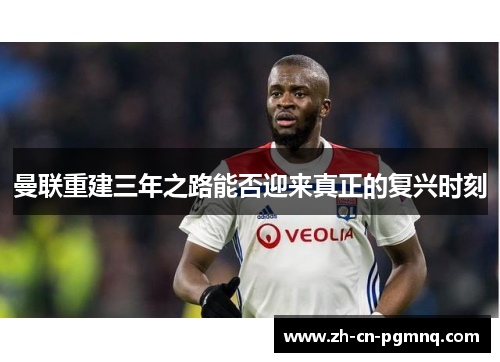 曼联重建三年之路能否迎来真正的复兴时刻