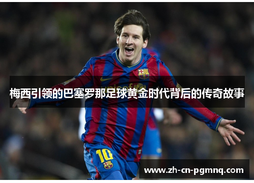 梅西引领的巴塞罗那足球黄金时代背后的传奇故事