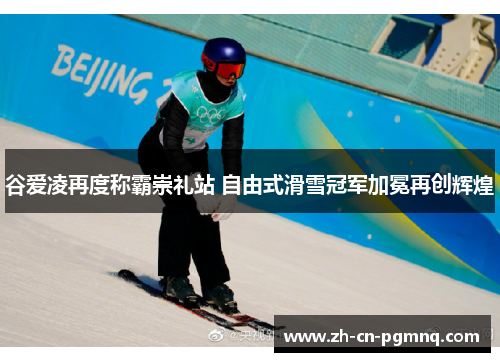 谷爱凌再度称霸崇礼站 自由式滑雪冠军加冕再创辉煌
