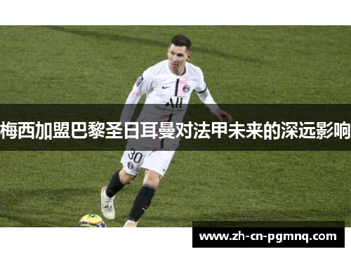 梅西加盟巴黎圣日耳曼对法甲未来的深远影响