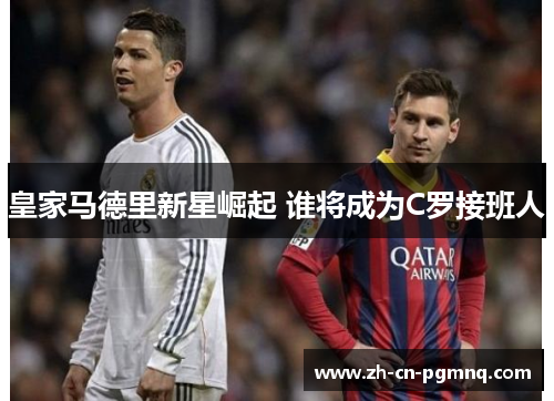 皇家马德里新星崛起 谁将成为C罗接班人