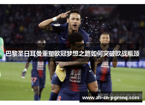 巴黎圣日耳曼重塑欧冠梦想之路如何突破欧战瓶颈
