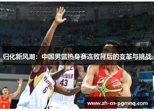 归化新风潮：中国男篮热身赛连败背后的变革与挑战