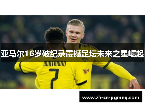 亚马尔16岁破纪录震撼足坛未来之星崛起