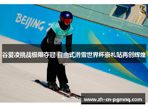 谷爱凌挑战极限夺冠 自由式滑雪世界杯崇礼站再创辉煌