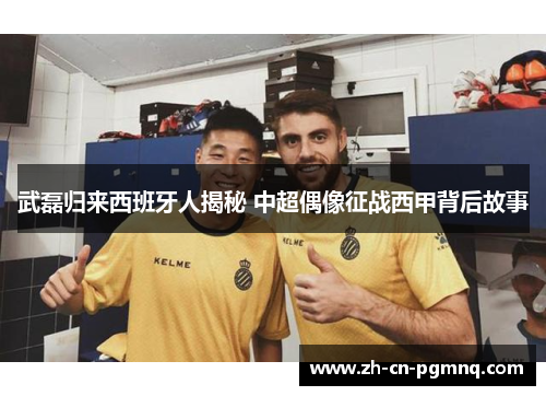 武磊归来西班牙人揭秘 中超偶像征战西甲背后故事