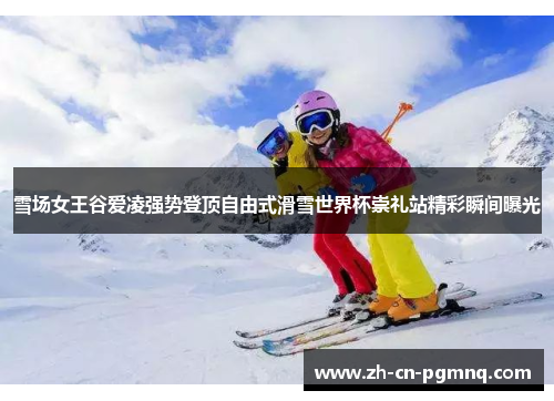 雪场女王谷爱凌强势登顶自由式滑雪世界杯崇礼站精彩瞬间曝光