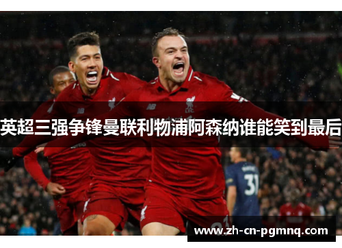英超三强争锋曼联利物浦阿森纳谁能笑到最后
