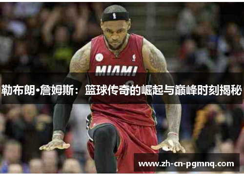 勒布朗·詹姆斯：篮球传奇的崛起与巅峰时刻揭秘