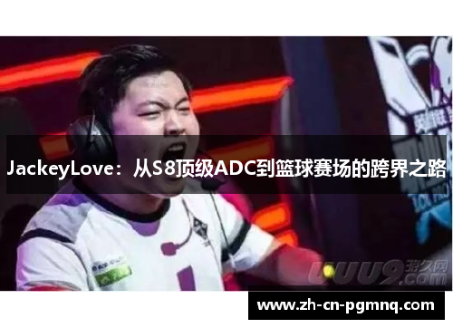 JackeyLove：从S8顶级ADC到篮球赛场的跨界之路