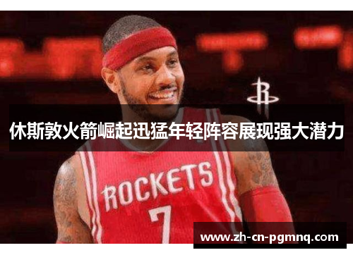 休斯敦火箭崛起迅猛年轻阵容展现强大潜力