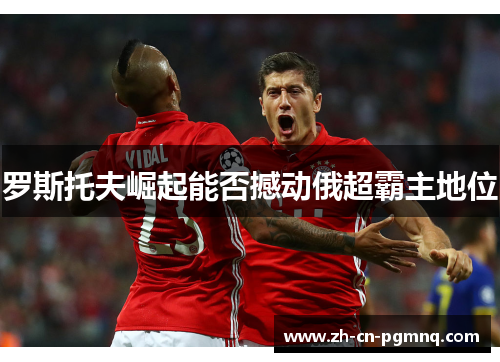 罗斯托夫崛起能否撼动俄超霸主地位