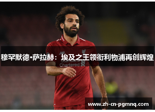 穆罕默德·萨拉赫：埃及之王领衔利物浦再创辉煌