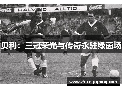 贝利：三冠荣光与传奇永驻绿茵场