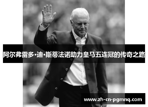 阿尔弗雷多·迪·斯蒂法诺助力皇马五连冠的传奇之路