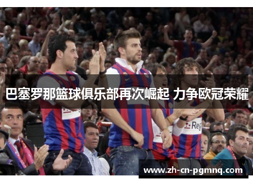 巴塞罗那篮球俱乐部再次崛起 力争欧冠荣耀