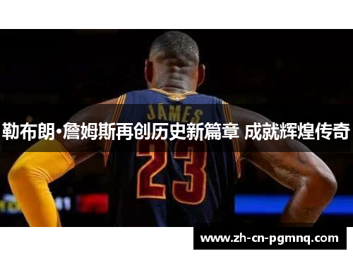 勒布朗·詹姆斯再创历史新篇章 成就辉煌传奇