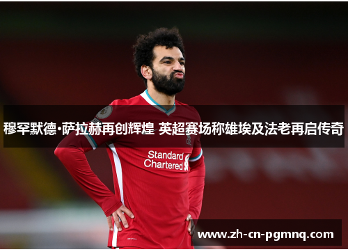 穆罕默德·萨拉赫再创辉煌 英超赛场称雄埃及法老再启传奇