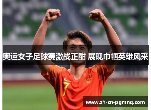 奥运女子足球赛激战正酣 展现巾帼英雄风采