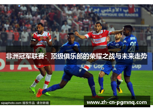 非洲冠军联赛：顶级俱乐部的荣耀之战与未来走势