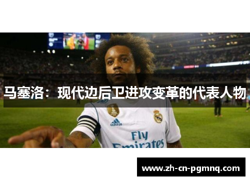 马塞洛：现代边后卫进攻变革的代表人物