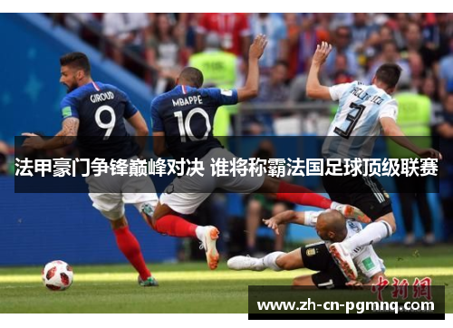 法甲豪门争锋巅峰对决 谁将称霸法国足球顶级联赛