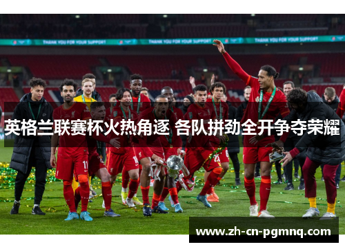 英格兰联赛杯火热角逐 各队拼劲全开争夺荣耀