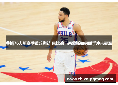 费城76人新赛季重磅期待 恩比德与西蒙斯如何联手冲击冠军
