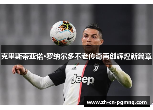 克里斯蒂亚诺·罗纳尔多不老传奇再创辉煌新篇章