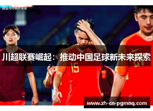 川超联赛崛起：推动中国足球新未来探索