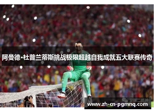 阿曼德·杜普兰蒂斯挑战极限超越自我成就五大联赛传奇