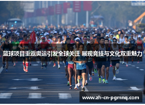 篮球项目重返奥运引发全球关注 展现竞技与文化双重魅力